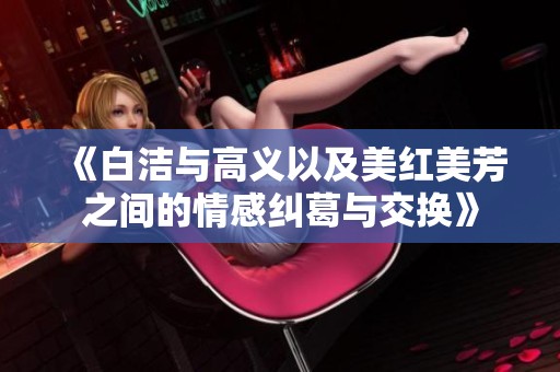 《白洁与高义以及美红美芳之间的情感纠葛与交换》