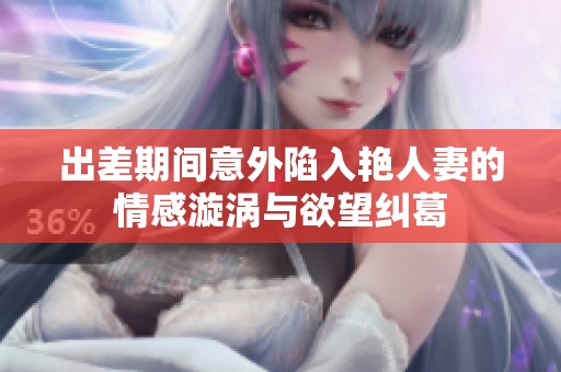 出差期间意外陷入艳人妻的情感漩涡与欲望纠葛