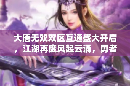 大唐无双双区互通盛大开启，江湖再度风起云涌，勇者齐聚书写传奇新篇