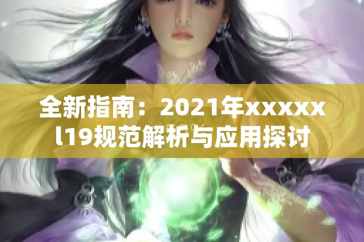 全新指南：2021年xxxxxl19规范解析与应用探讨