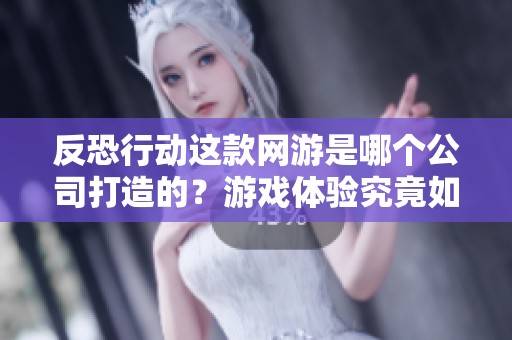 反恐行动这款网游是哪个公司打造的？游戏体验究竟如何呢？