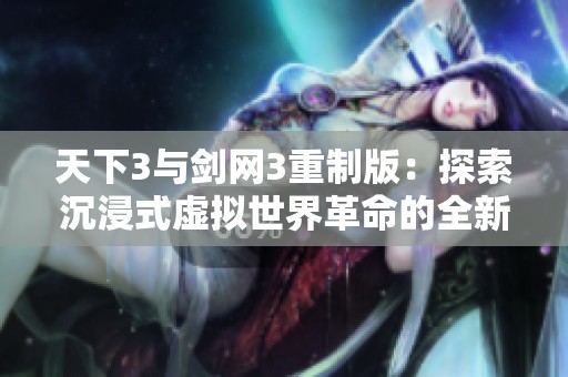 天下3与剑网3重制版：探索沉浸式虚拟世界革命的全新篇章与体验