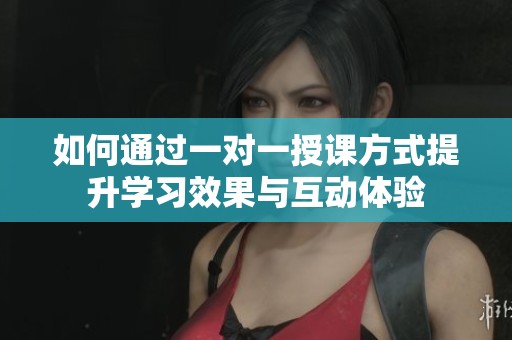 如何通过一对一授课方式提升学习效果与互动体验