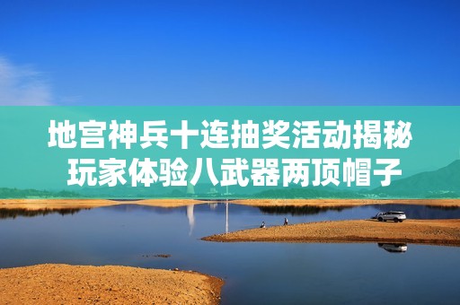 地宫神兵十连抽奖活动揭秘 玩家体验八武器两顶帽子喜悦之旅