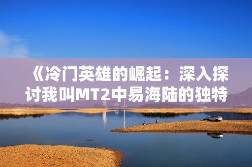《冷门英雄的崛起：深入探讨我叫MT2中易海陆的独特魅力与游戏策略》