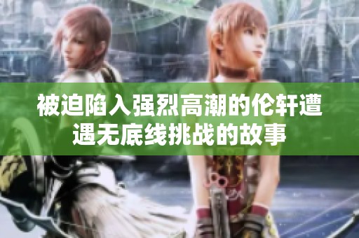 被迫陷入强烈高潮的伦轩遭遇无底线挑战的故事