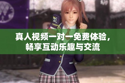 真人视频一对一免费体验，畅享互动乐趣与交流