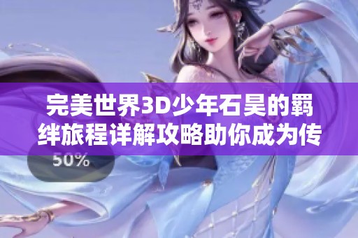 完美世界3D少年石昊的羁绊旅程详解攻略助你成为传奇英雄