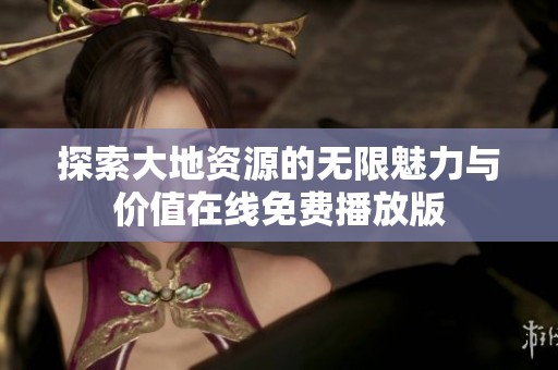 探索大地资源的无限魅力与价值在线免费播放版