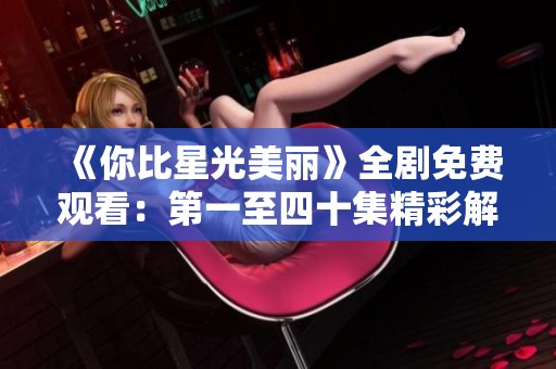 《你比星光美丽》全剧免费观看：第一至四十集精彩解析与观看指南
