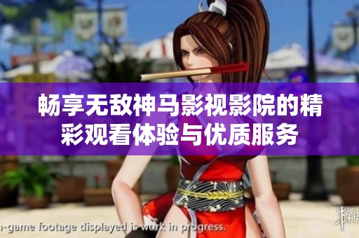 畅享无敌神马影视影院的精彩观看体验与优质服务