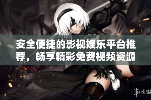 安全便捷的影视娱乐平台推荐，畅享精彩免费视频资源