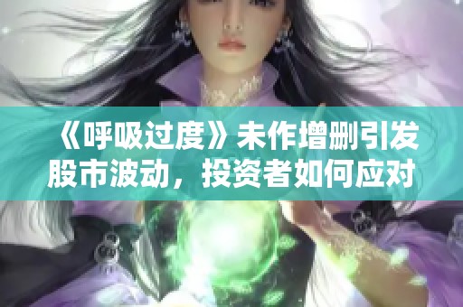 《呼吸过度》未作增删引发股市波动，投资者如何应对这一变化