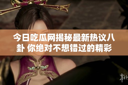 今日吃瓜网揭秘最新热议八卦 你绝对不想错过的精彩内容