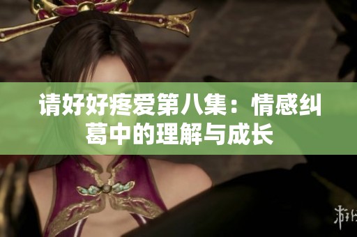 请好好疼爱第八集：情感纠葛中的理解与成长