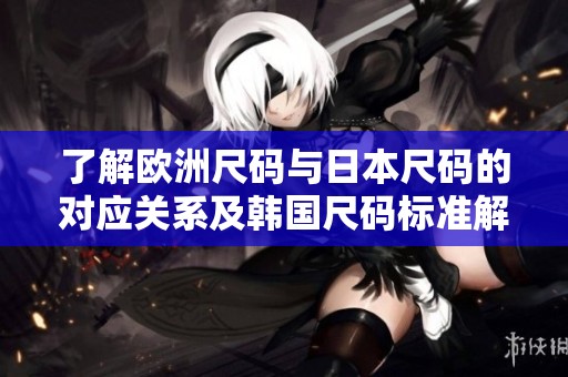 了解欧洲尺码与日本尺码的对应关系及韩国尺码标准解析