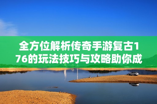 全方位解析传奇手游复古176的玩法技巧与攻略助你成为游戏高手