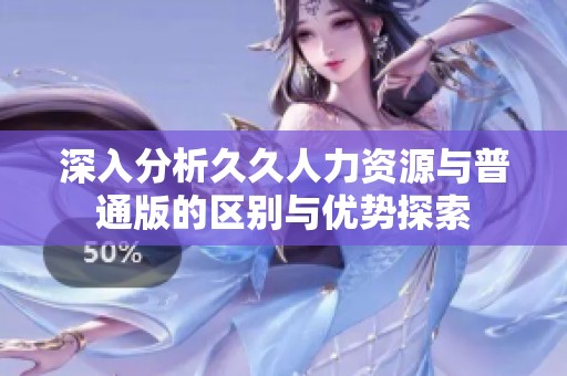 深入分析久久人力资源与普通版的区别与优势探索