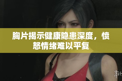 胸片揭示健康隐患深度，愤怒情绪难以平复