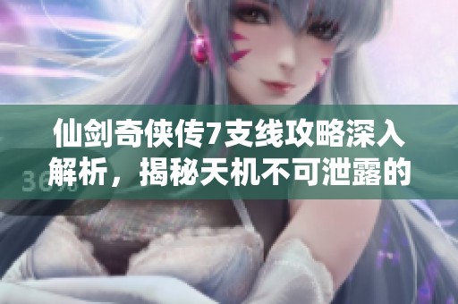 仙剑奇侠传7支线攻略深入解析，揭秘天机不可泄露的触发条件与秘籍技巧