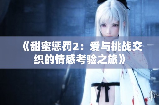 《甜蜜惩罚2：爱与挑战交织的情感考验之旅》