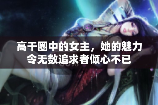 高干圈中的女主，她的魅力令无数追求者倾心不已