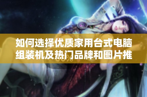 如何选择优质家用台式电脑组装机及热门品牌和图片推荐一站式指南