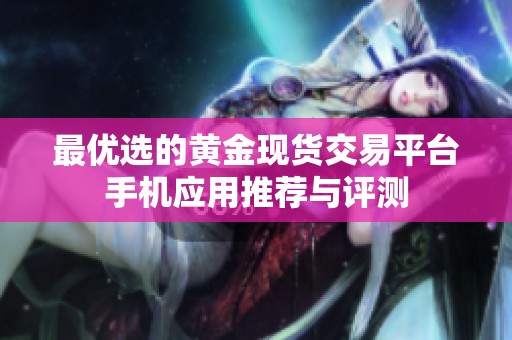最优选的黄金现货交易平台手机应用推荐与评测
