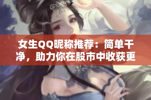女生QQ昵称推荐：简单干净，助力你在股市中收获更多好运与灵感
