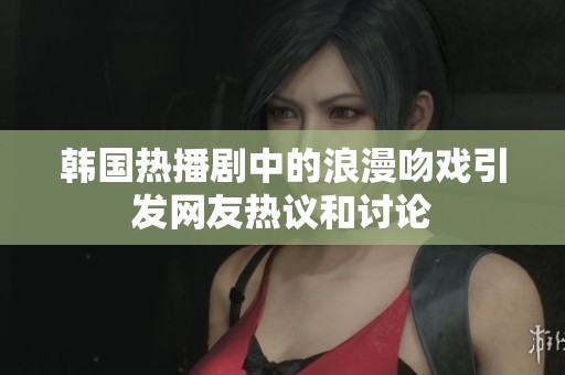 韩国热播剧中的浪漫吻戏引发网友热议和讨论