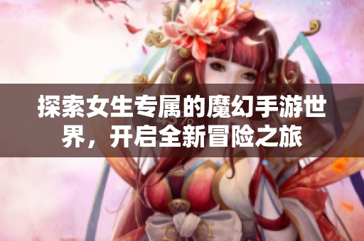 探索女生专属的魔幻手游世界，开启全新冒险之旅