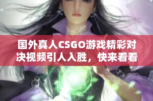 国外真人CSGO游戏精彩对决视频引人入胜，快来看看吧！