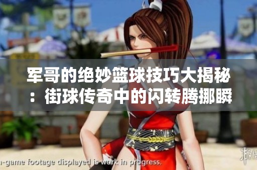 军哥的绝妙篮球技巧大揭秘：街球传奇中的闪转腾挪瞬间与对手的较量