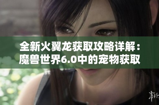 全新火翼龙获取攻略详解：魔兽世界6.0中的宠物获取方法与实用技巧分享