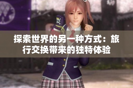 探索世界的另一种方式：旅行交换带来的独特体验