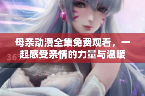 母亲动漫全集免费观看，一起感受亲情的力量与温暖