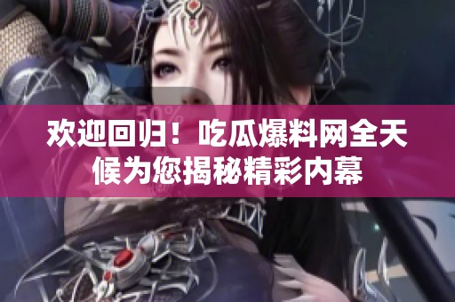 欢迎回归！吃瓜爆料网全天候为您揭秘精彩内幕