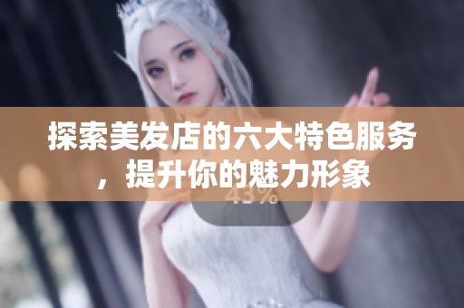 探索美发店的六大特色服务，提升你的魅力形象