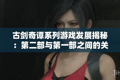 古剑奇谭系列游戏发展揭秘：第二部与第一部之间的关系分析与探讨