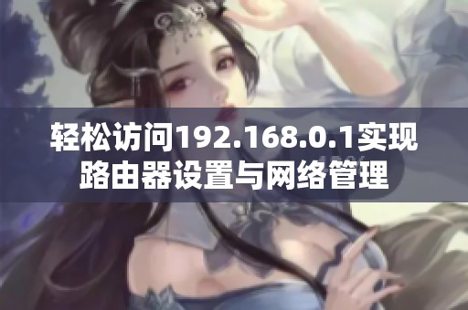 轻松访问192.168.0.1实现路由器设置与网络管理