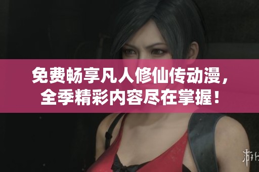 免费畅享凡人修仙传动漫，全季精彩内容尽在掌握！