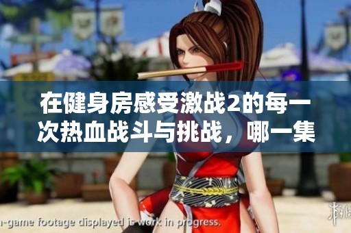 在健身房感受激战2的每一次热血战斗与挑战，哪一集让你热血沸腾不可错过