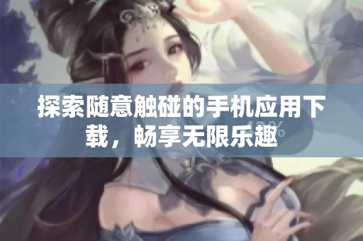 探索随意触碰的手机应用下载，畅享无限乐趣