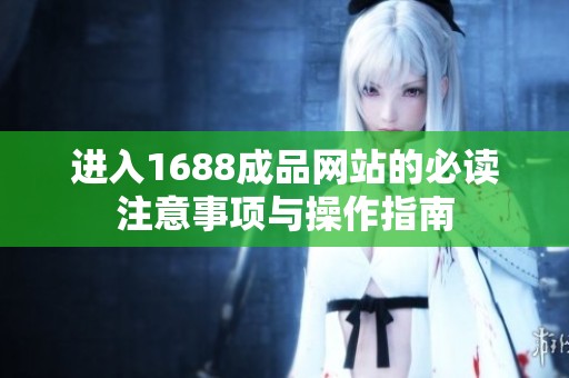 进入1688成品网站的必读注意事项与操作指南