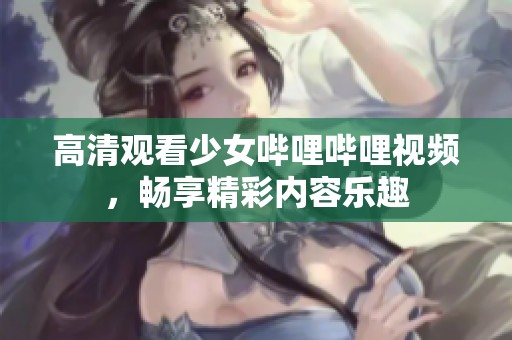 高清观看少女哔哩哔哩视频，畅享精彩内容乐趣