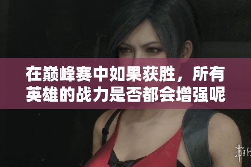在巅峰赛中如果获胜，所有英雄的战力是否都会增强呢 让我们深入探讨一下