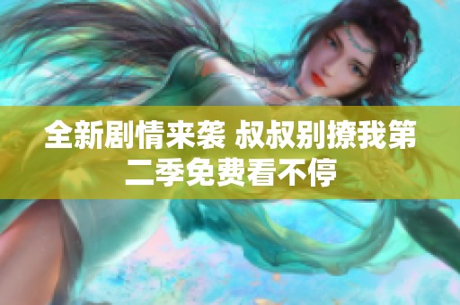 全新剧情来袭 叔叔别撩我第二季免费看不停