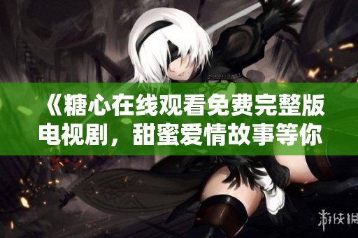 《糖心在线观看免费完整版电视剧，甜蜜爱情故事等你观看》