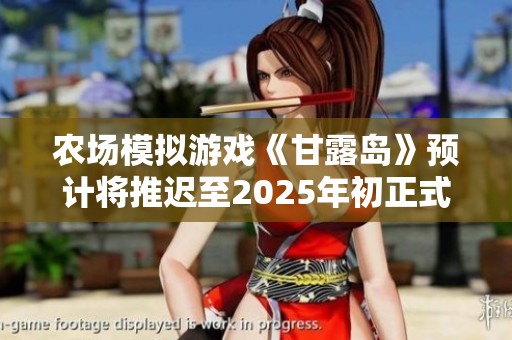 农场模拟游戏《甘露岛》预计将推迟至2025年初正式发布，引发玩家热议