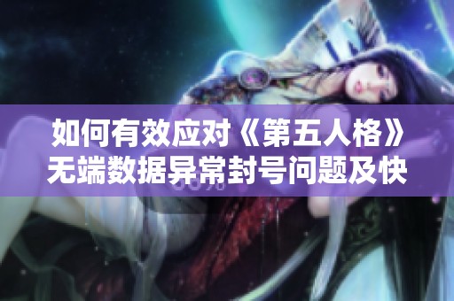 如何有效应对《第五人格》无端数据异常封号问题及快速解封的最佳方法解析